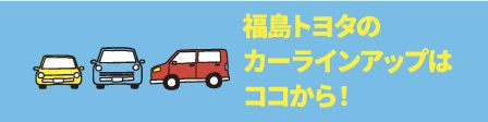 福島トヨタで試しノリ　福島トヨタのカーラインアップはココから